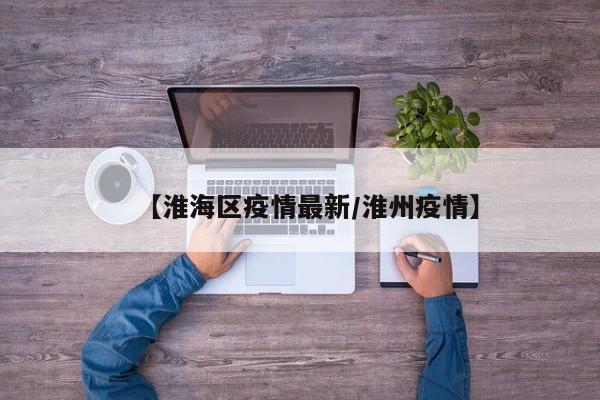 【淮海区疫情最新/淮州疫情】