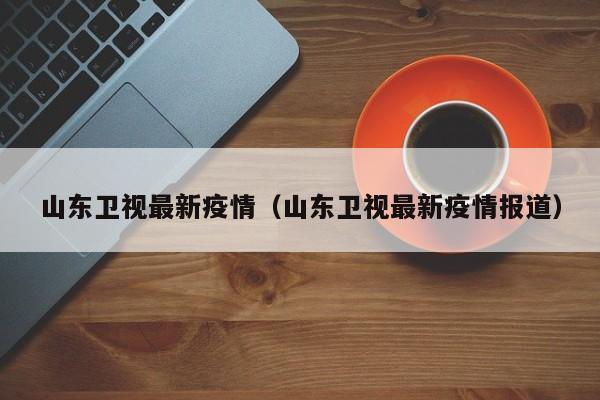 山东卫视最新疫情（山东卫视最新疫情报道）