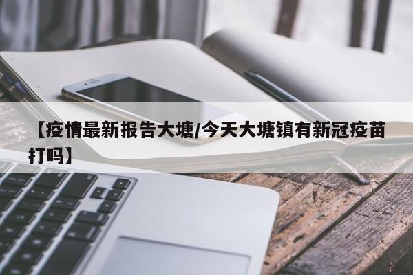 【疫情最新报告大塘/今天大塘镇有新冠疫苗打吗】