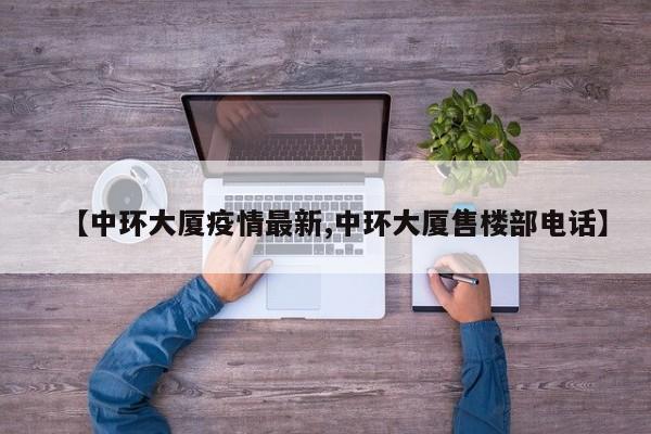 【中环大厦疫情最新,中环大厦售楼部电话】