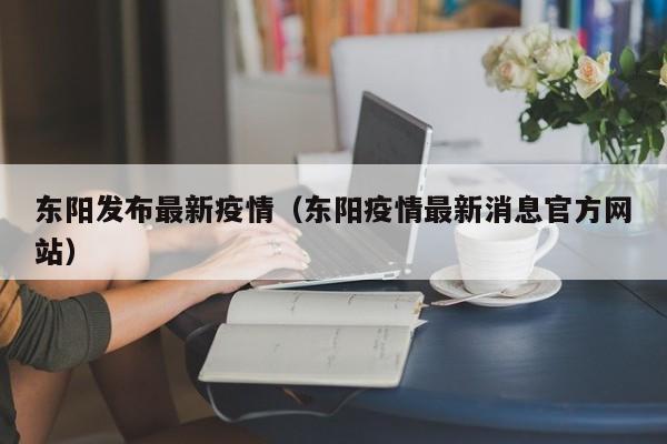 东阳发布最新疫情（东阳疫情最新消息官方网站）