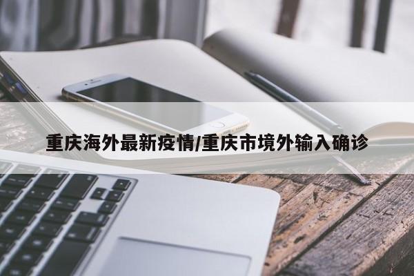 重庆海外最新疫情/重庆市境外输入确诊