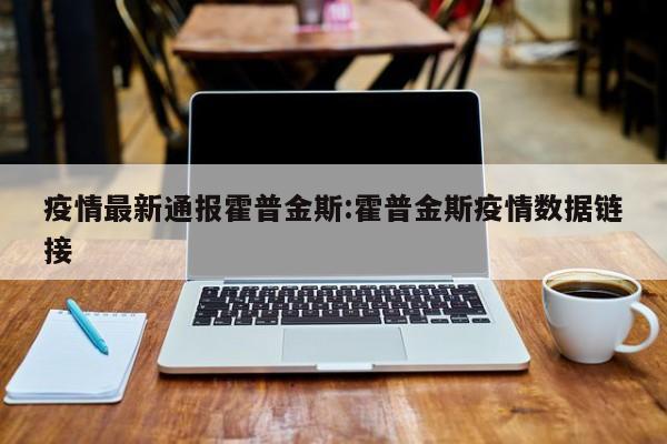 疫情最新通报霍普金斯:霍普金斯疫情数据链接
