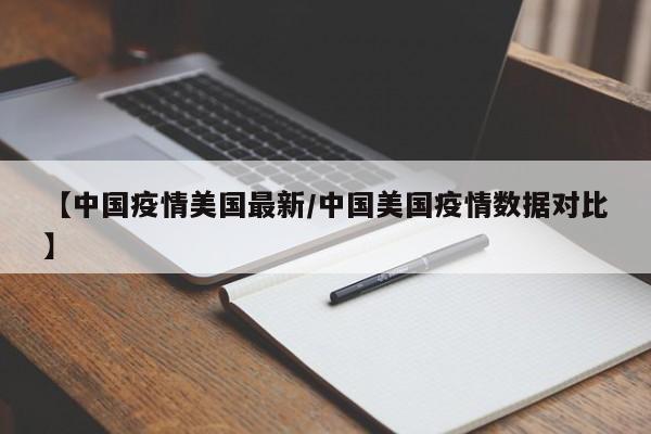 【中国疫情美国最新/中国美国疫情数据对比】