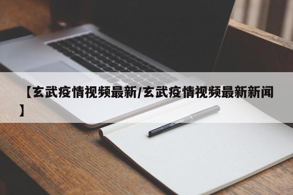 【玄武疫情视频最新/玄武疫情视频最新新闻】