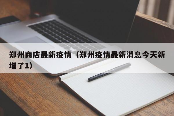郑州商店最新疫情（郑州疫情最新消息今天新增了1）