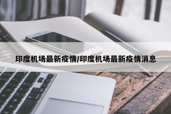 印度机场最新疫情/印度机场最新疫情消息