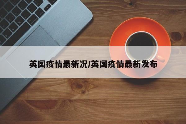 英国疫情最新况/英国疫情最新发布