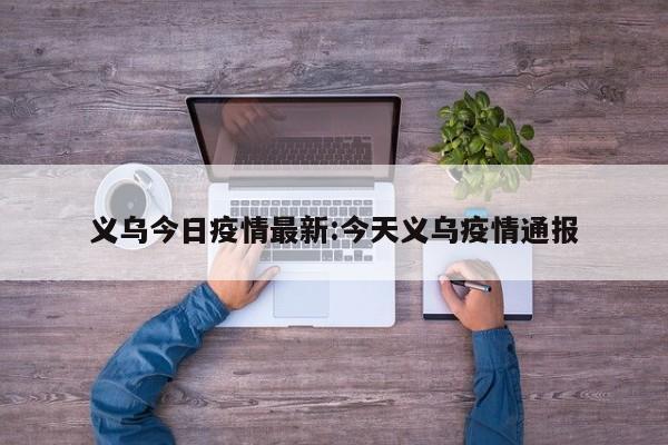 义乌今日疫情最新:今天义乌疫情通报