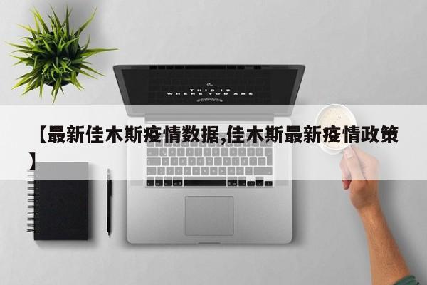 【最新佳木斯疫情数据,佳木斯最新疫情政策】
