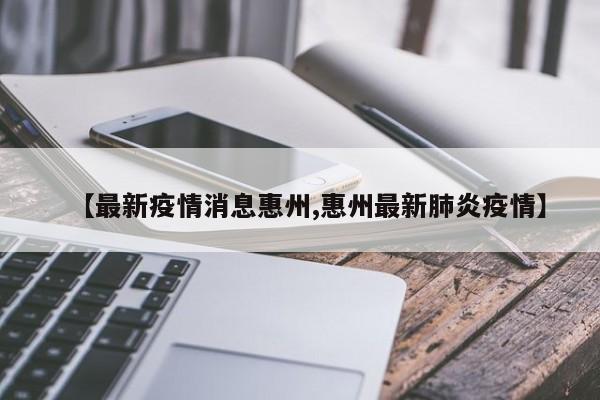 【最新疫情消息惠州,惠州最新肺炎疫情】