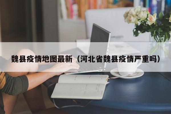 魏县疫情地图最新（河北省魏县疫情严重吗）