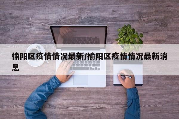 榆阳区疫情情况最新/榆阳区疫情情况最新消息
