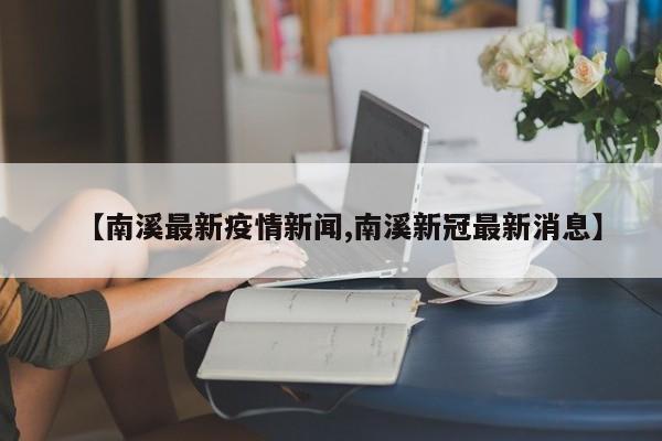 【南溪最新疫情新闻,南溪新冠最新消息】