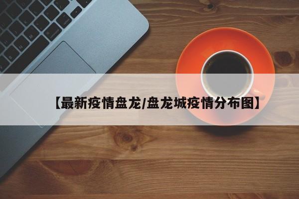 【最新疫情盘龙/盘龙城疫情分布图】