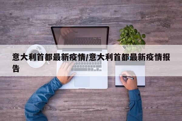 意大利首都最新疫情/意大利首都最新疫情报告