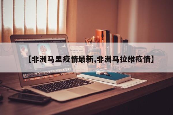 【非洲马里疫情最新,非洲马拉维疫情】