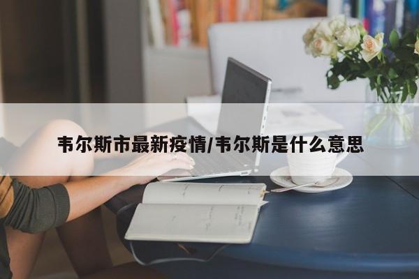 韦尔斯市最新疫情/韦尔斯是什么意思