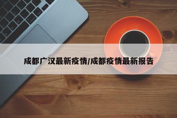 成都广汉最新疫情/成都疫情最新报告