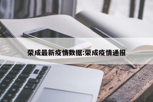 荣成最新疫情数据:荣成疫情通报