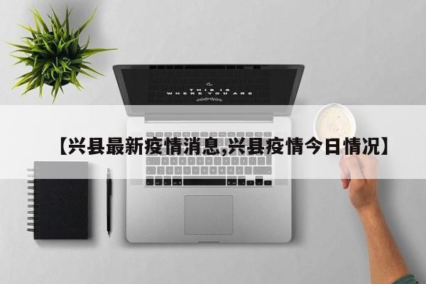 【兴县最新疫情消息,兴县疫情今日情况】