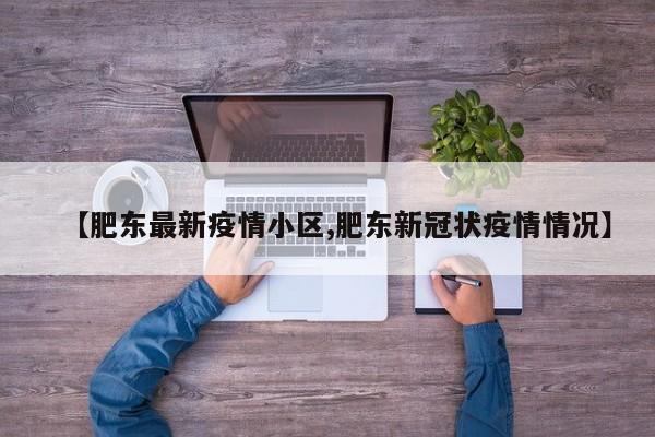 【肥东最新疫情小区,肥东新冠状疫情情况】