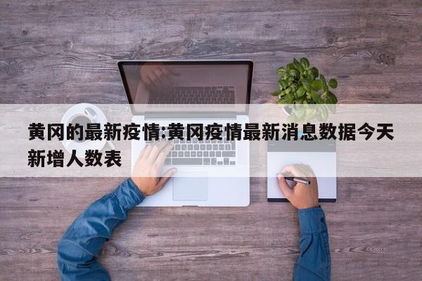 黄冈的最新疫情:黄冈疫情最新消息数据今天新增人数表