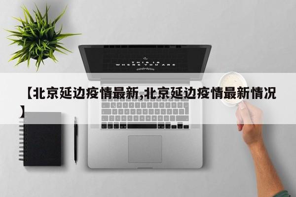 【北京延边疫情最新,北京延边疫情最新情况】
