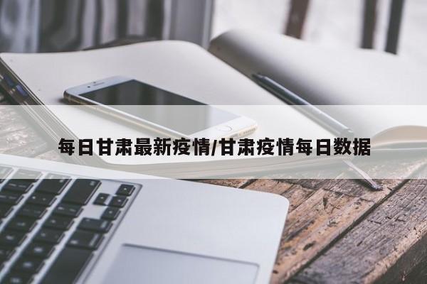 每日甘肃最新疫情/甘肃疫情每日数据