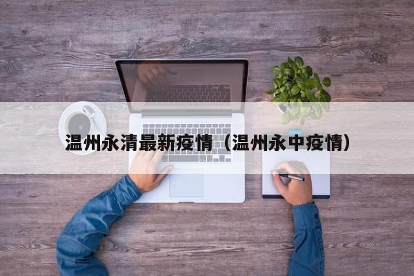温州永清最新疫情（温州永中疫情）
