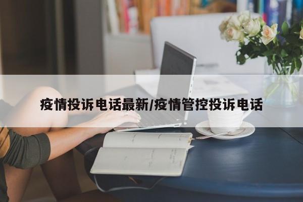 疫情投诉电话最新/疫情管控投诉电话