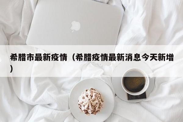 希腊市最新疫情（希腊疫情最新消息今天新增）