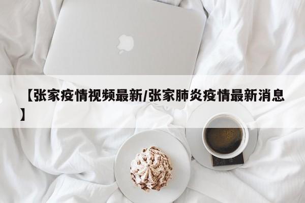 【张家疫情视频最新/张家肺炎疫情最新消息】
