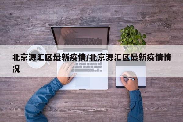 北京源汇区最新疫情/北京源汇区最新疫情情况