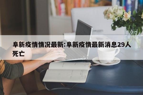 阜新疫情情况最新:阜新疫情最新消息29人死亡