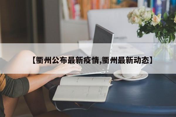 【衢州公布最新疫情,衢州最新动态】
