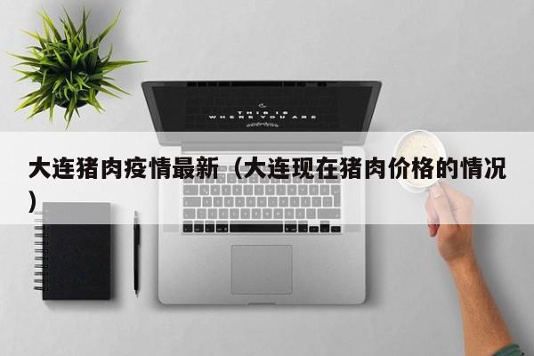 大连猪肉疫情最新（大连现在猪肉价格的情况）