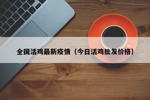 全国活鸡最新疫情（今日活鸡批发价格）