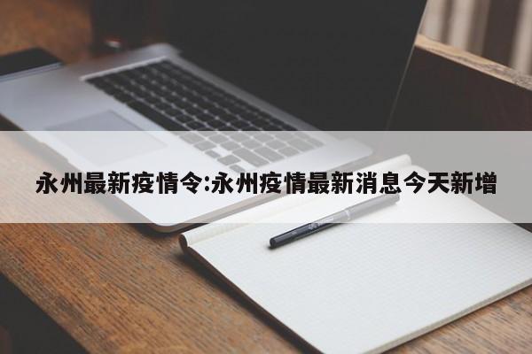 永州最新疫情令:永州疫情最新消息今天新增