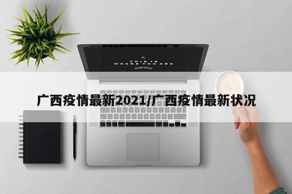 广西疫情最新2021/广西疫情最新状况
