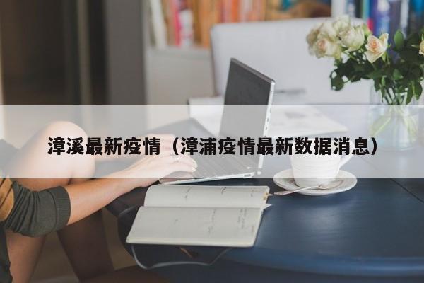 漳溪最新疫情（漳浦疫情最新数据消息）