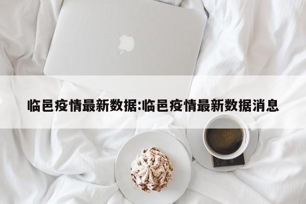 临邑疫情最新数据:临邑疫情最新数据消息