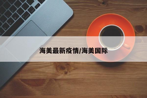 海美最新疫情/海美国际