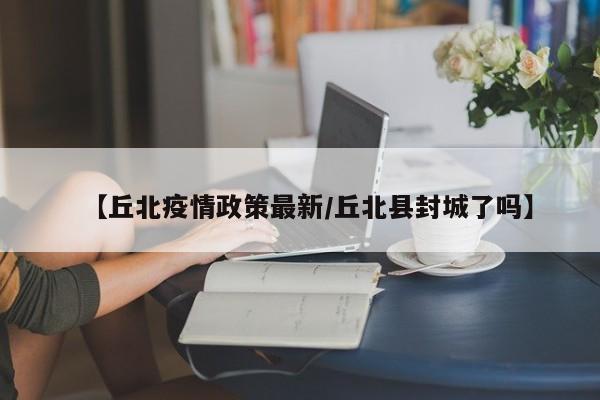 【丘北疫情政策最新/丘北县封城了吗】