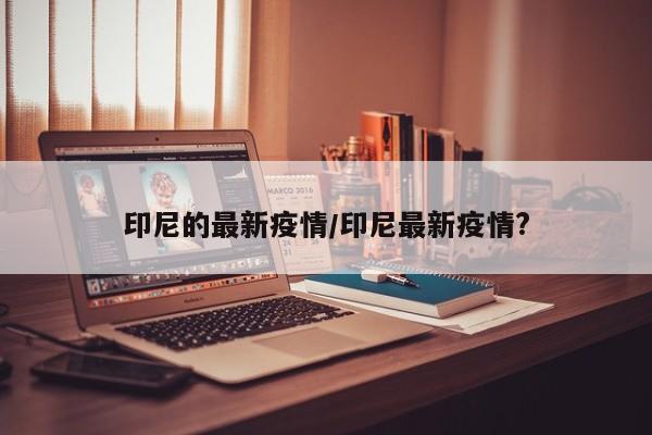 印尼的最新疫情/印尼最新疫情?