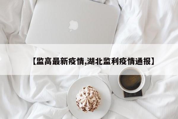 【监高最新疫情,湖北监利疫情通报】
