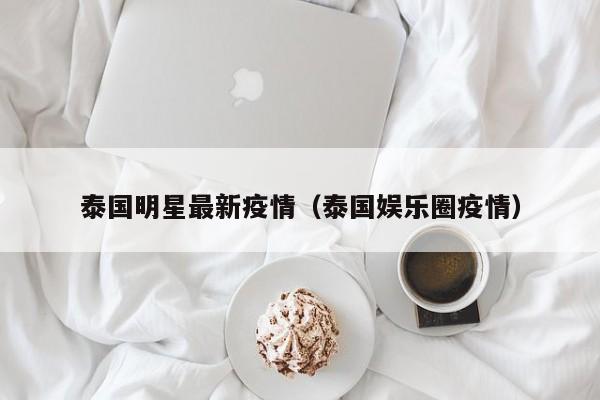 泰国明星最新疫情（泰国娱乐圈疫情）