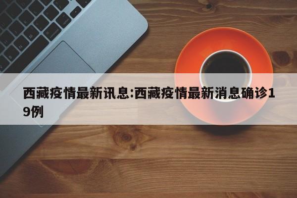 西藏疫情最新讯息:西藏疫情最新消息确诊19例