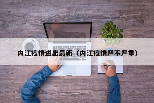 内江疫情进出最新（内江疫情严不严重）