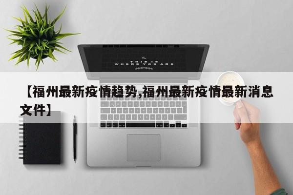 【福州最新疫情趋势,福州最新疫情最新消息文件】